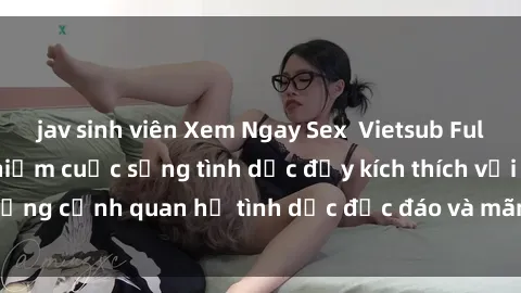 jav sinh viên Xem Ngay Sex  Vietsub Full HD - Cùng trải nghiệm cuộc sống tình dục đầy kích thích với những cảnh quan hệ tình dục độc đáo và mãnh liệt trong bộ phim này!