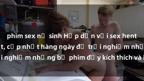 phim sex nữ sinh Hấp dẫn với sex hentai vietsub mới nhất, cập nhật hàng ngày để trải nghiệm những bộ phim đầy kích thích và hấp dẫn.