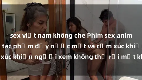 sex việt nam không che Phim sex anime đỉnh cao: Những tác phẩm đầy nước mắt và cảm xúc khiến người xem không thể rời mắt khỏi màn hình